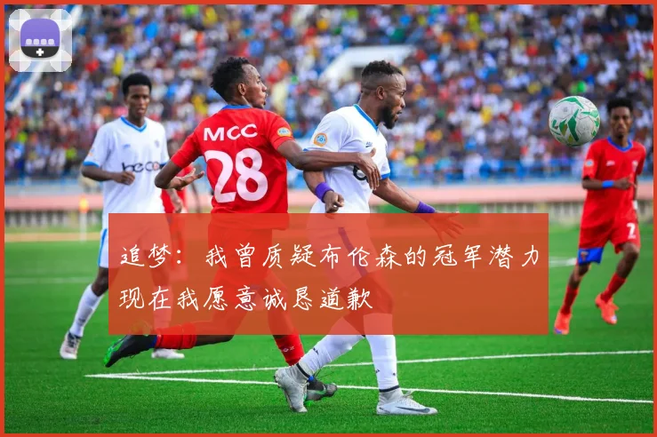 追梦：我曾质疑布伦森的冠军潜力现在我愿意诚恳道歉