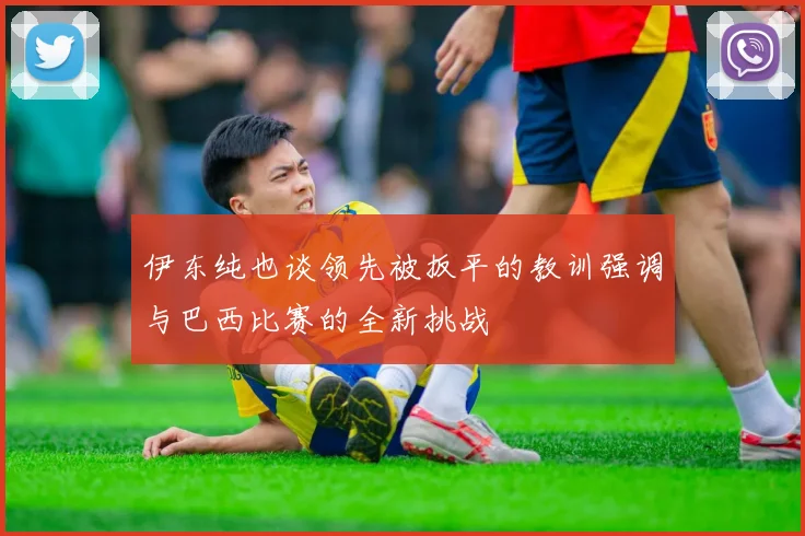 伊东纯也谈领先被扳平的教训强调与巴西比赛的全新挑战