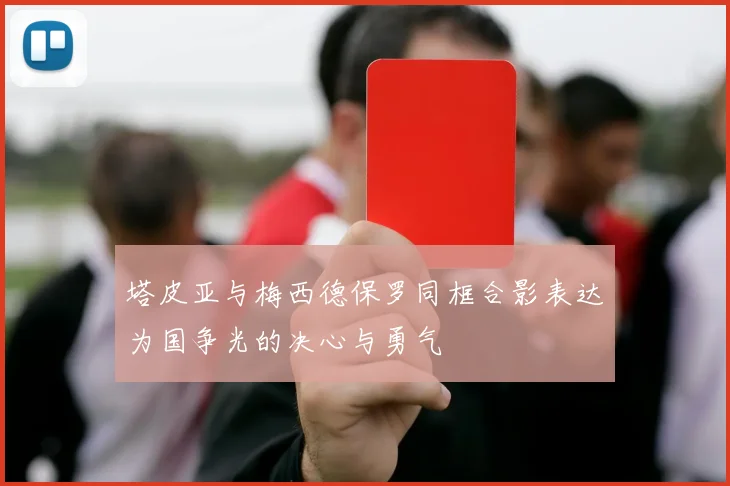塔皮亚与梅西德保罗同框合影表达为国争光的决心与勇气