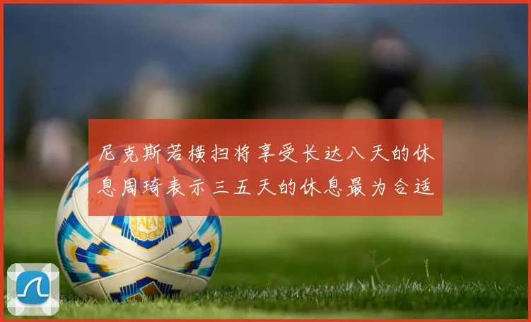 尼克斯若横扫将享受长达八天的休息周琦表示三五天的休息最为合适