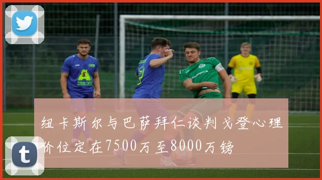 纽卡斯尔与巴萨拜仁谈判戈登心理价位定在7500万至8000万镑