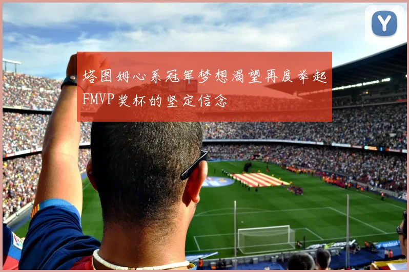 塔图姆心系冠军梦想渴望再度举起FMVP奖杯的坚定信念