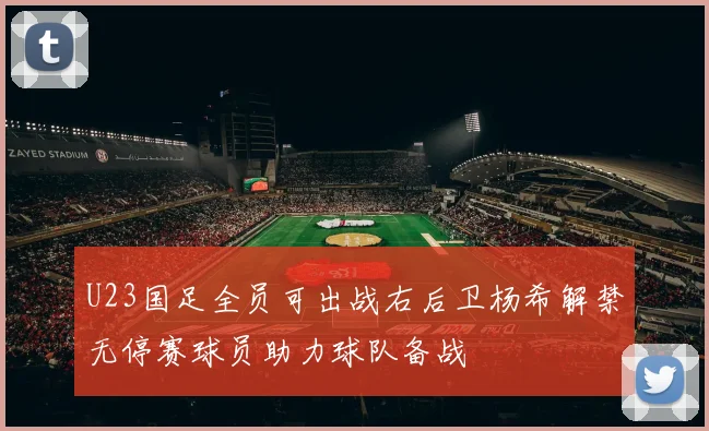 U23国足全员可出战右后卫杨希解禁无停赛球员助力球队备战
