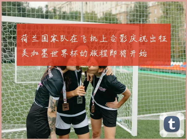 荷兰国家队在飞机上合影庆祝出征美加墨世界杯的旅程即将开始