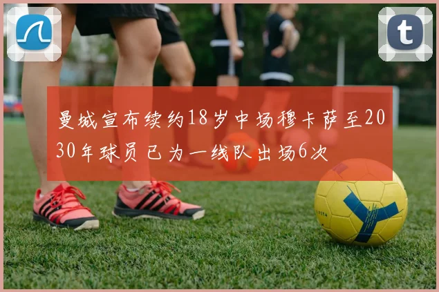 曼城宣布续约18岁中场穆卡萨至2030年球员已为一线队出场6次