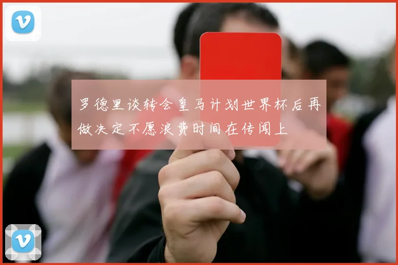 罗德里谈转会皇马计划世界杯后再做决定不愿浪费时间在传闻上