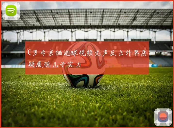 C罗母亲晒进球视频无声反击外界质疑展现儿子实力