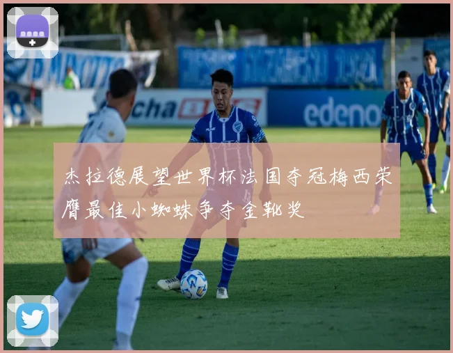 杰拉德展望世界杯法国夺冠梅西荣膺最佳小蜘蛛争夺金靴奖