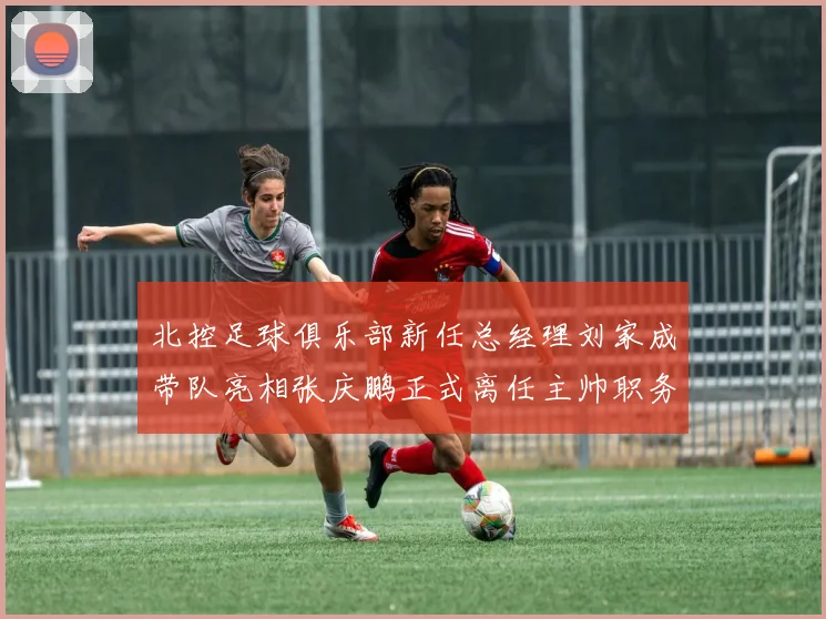 北控足球俱乐部新任总经理刘家成带队亮相张庆鹏正式离任主帅职务