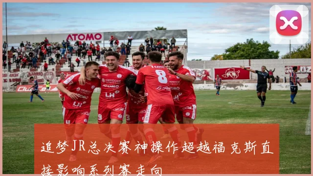 追梦JR总决赛神操作超越福克斯直接影响系列赛走向