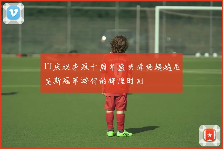 TT庆祝夺冠十周年盛典排场超越尼克斯冠军游行的辉煌时刻
