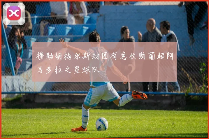 穆勒胡梅尔斯财团有意收购葡超阿马多拉之星球队
