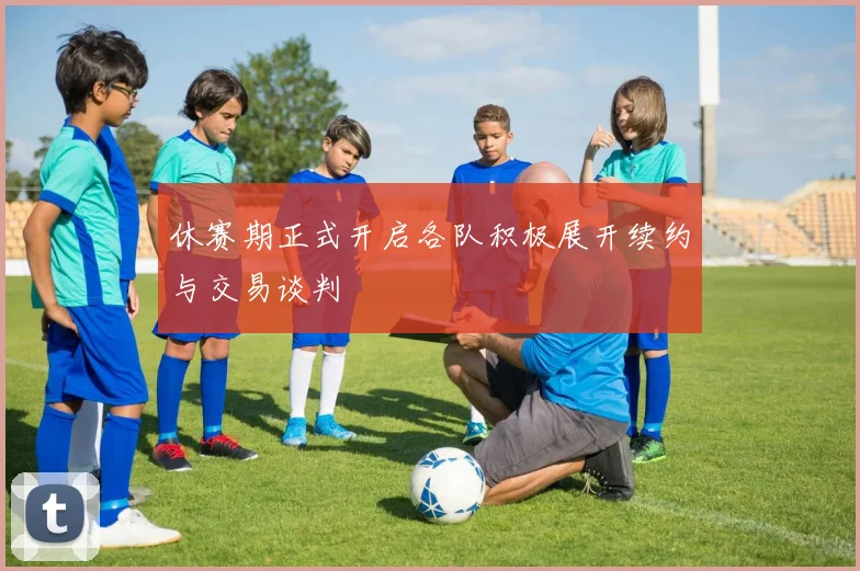 休赛期正式开启各队积极展开续约与交易谈判