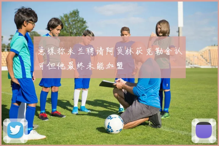 意媒称米兰聘请阿莫林获克勒舍认可但他最终未能加盟