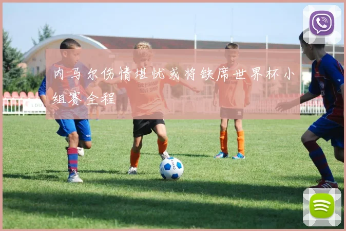 内马尔伤情堪忧或将缺席世界杯小组赛全程