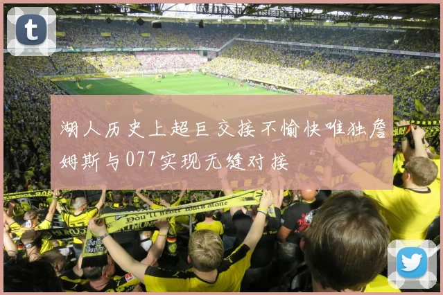 湖人历史上超巨交接不愉快唯独詹姆斯与077实现无缝对接
