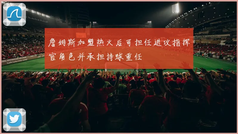 詹姆斯加盟热火后可担任进攻指挥官角色并承担持球重任