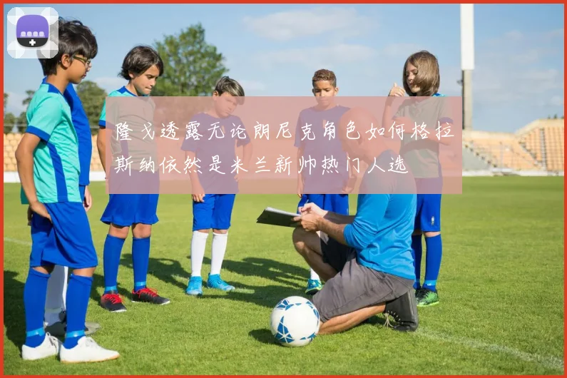 隆戈透露无论朗尼克角色如何格拉斯纳依然是米兰新帅热门人选