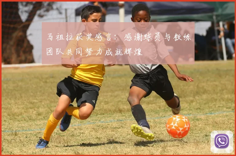 马祖拉获奖感言：感谢球员与教练团队共同努力成就辉煌