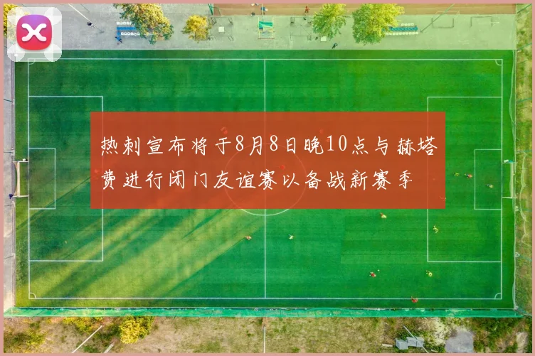 热刺宣布将于8月8日晚10点与赫塔费进行闭门友谊赛以备战新赛季