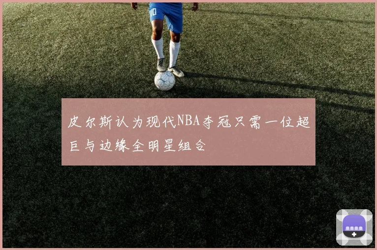 皮尔斯认为现代NBA夺冠只需一位超巨与边缘全明星组合