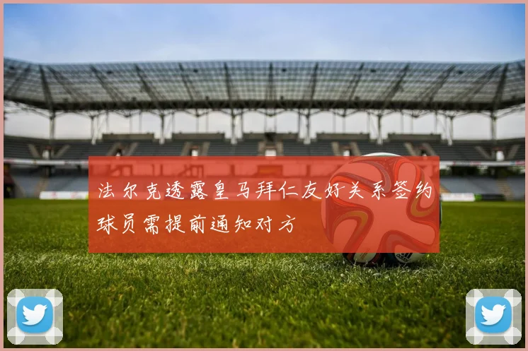 法尔克透露皇马拜仁友好关系签约球员需提前通知对方
