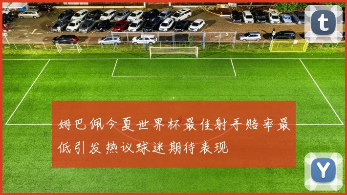 姆巴佩今夏世界杯最佳射手赔率最低引发热议球迷期待表现