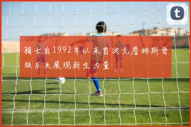 骑士自1992年以来首次无詹姆斯晋级东决展现新生力量